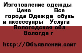 Изготовление одежды. › Цена ­ 1 000 - Все города Одежда, обувь и аксессуары » Услуги   . Вологодская обл.,Вологда г.